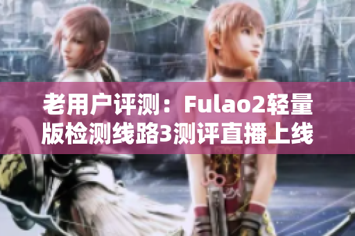 老用户评测：Fulao2轻量版检测线路3测评直播上线