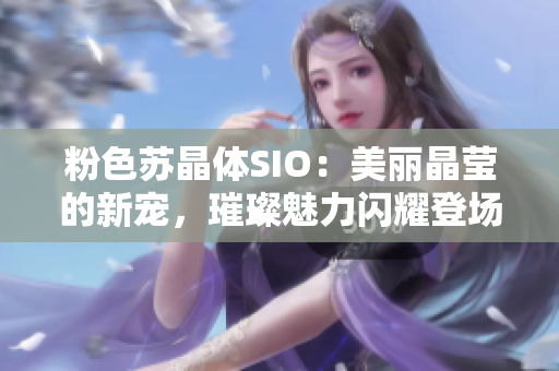 粉色苏晶体SIO：美丽晶莹的新宠，璀璨魅力闪耀登场