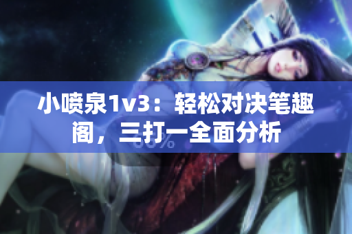 小喷泉1v3：轻松对决笔趣阁，三打一全面分析