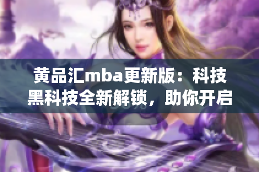 黄品汇mba更新版：科技黑科技全新解锁，助你开启创新学习之旅(1)