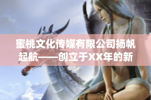 蜜桃文化传媒有限公司扬帆起航——创立于XX年的新媒体力量(1)