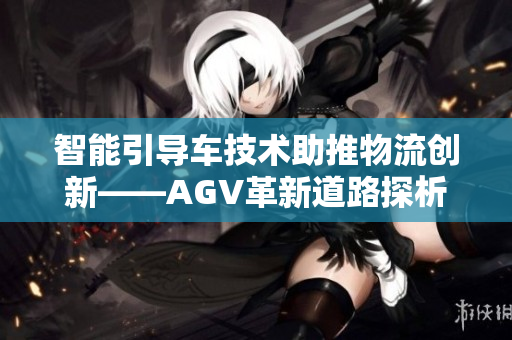 智能引导车技术助推物流创新——AGV革新道路探析