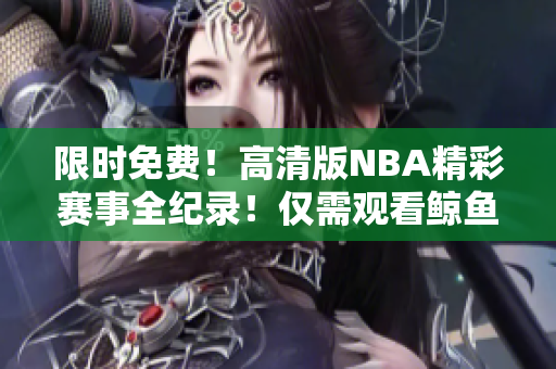 限时免费！高清版NBA精彩赛事全纪录！仅需观看鲸鱼视频即可畅享！