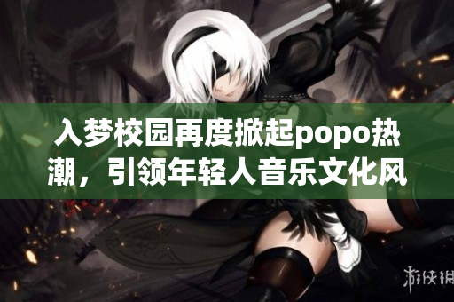 入梦校园再度掀起popo热潮，引领年轻人音乐文化风尚