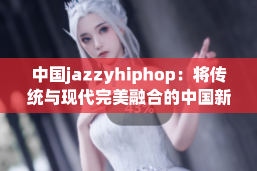 中国jazzyhiphop：将传统与现代完美融合的中国新韵乐风