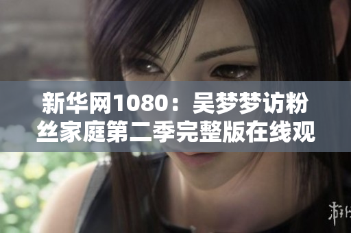 新华网1080：吴梦梦访粉丝家庭第二季完整版在线观看