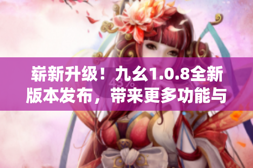 崭新升级！九幺1.0.8全新版本发布，带来更多功能与优化(1)