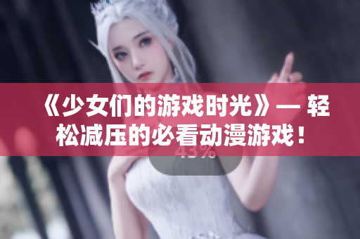 《少女们的游戏时光》— 轻松减压的必看动漫游戏！