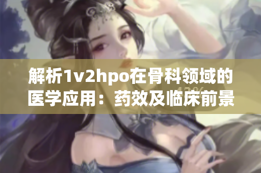 解析1v2hpo在骨科领域的医学应用：药效及临床前景