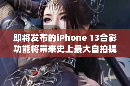 即将发布的iPhone 13合影功能将带来史上最大自拍提升！(1)