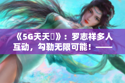 《5G天天奭》：罗志祥多人互动，勾勒无限可能！——观后感