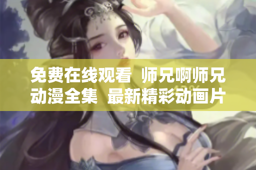 免费在线观看  师兄啊师兄动漫全集  最新精彩动画片