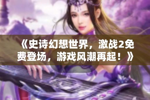 《史诗幻想世界，激战2免费登场，游戏风潮再起！》