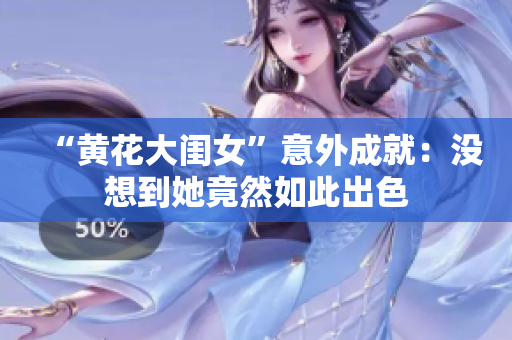 “黄花大闺女”意外成就：没想到她竟然如此出色