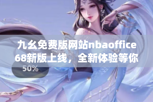 九幺免费版网站nbaoffice68新版上线，全新体验等你来！(1)