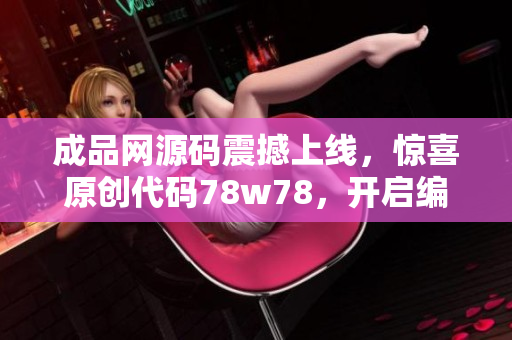 成品网源码震撼上线，惊喜原创代码78w78，开启编程新时代