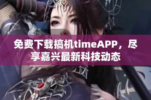 免费下载搞机timeAPP，尽享嘉兴最新科技动态