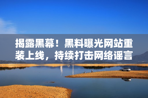 揭露黑幕！黑料曝光网站重装上线，持续打击网络谣言和不良信息