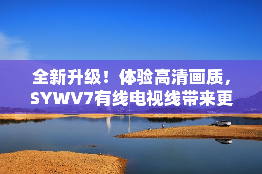 全新升级！体验高清画质，SYWV7有线电视线带来更优质视听享受