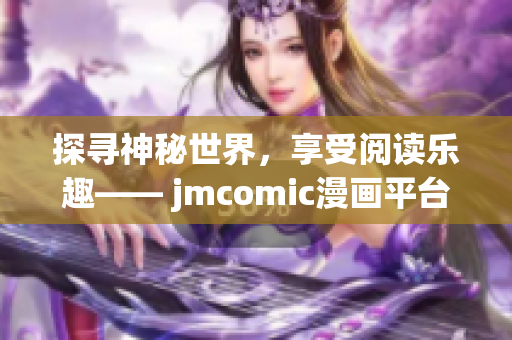 探寻神秘世界，享受阅读乐趣—— jmcomic漫画平台深度挖掘