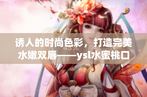 诱人的时尚色彩，打造完美水嫩双唇——ysl水蜜桃口红色号盘点