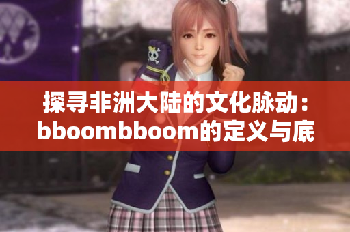 探寻非洲大陆的文化脉动：bboombboom的定义与底蕴