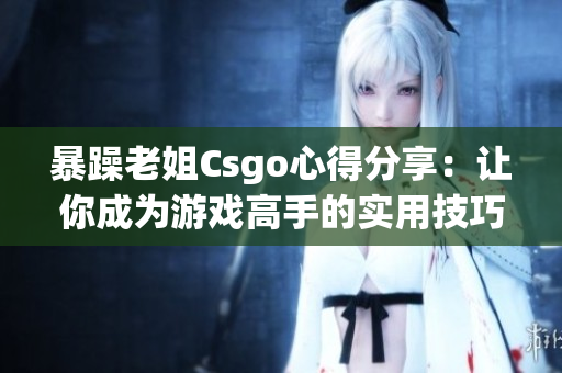 暴躁老姐Csgo心得分享：让你成为游戏高手的实用技巧大揭秘