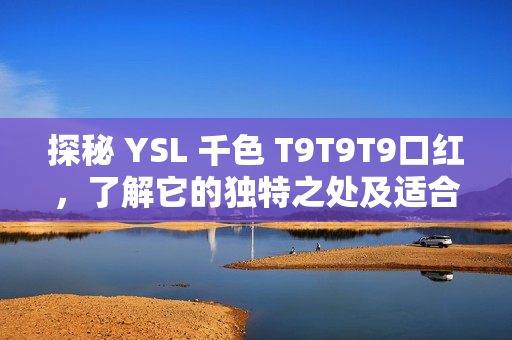 探秘 YSL 千色 T9T9T9口红，了解它的独特之处及适合的肤色