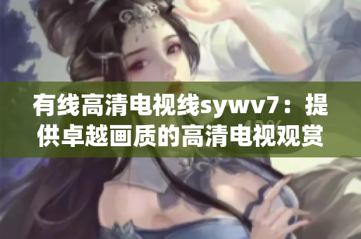 有线高清电视线sywv7：提供卓越画质的高清电视观赏体验