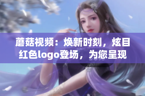 蘑菇视频：焕新时刻，炫目红色logo登场，为您呈现全新体验(1)