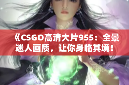 《CSGO高清大片955：全景迷人画质，让你身临其境！》