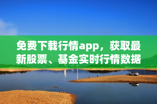 免费下载行情app，获取最新股票、基金实时行情数据！