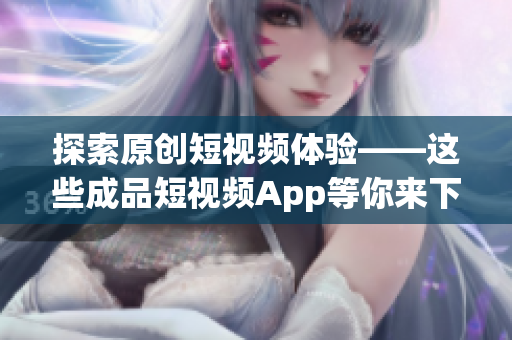 探索原创短视频体验——这些成品短视频App等你来下载！