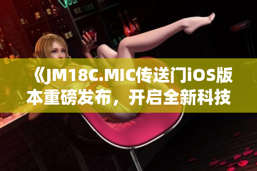 《JM18C.MIC传送门iOS版本重磅发布，开启全新科技时代！》(1)