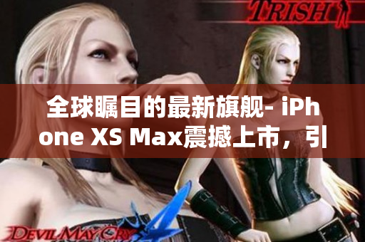 全球瞩目的最新旗舰- iPhone XS Max震撼上市，引爆欧美高端市场