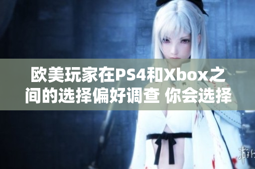 欧美玩家在PS4和Xbox之间的选择偏好调查 你会选择哪个游戏机