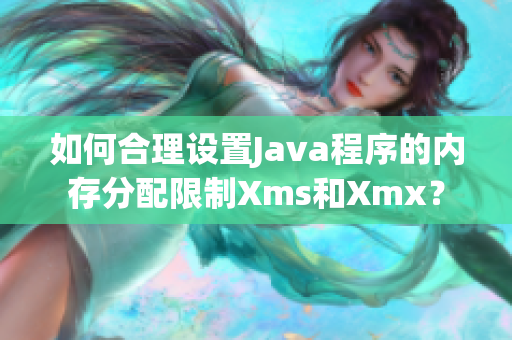 如何合理设置Java程序的内存分配限制Xms和Xmx？