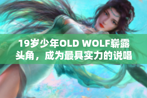 19岁少年OLD WOLF崭露头角，成为最具实力的说唱新星