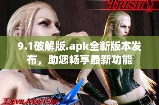 9.1破解版.apk全新版本发布，助您畅享最新功能