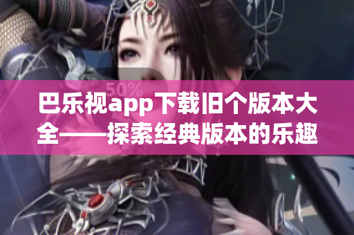 巴乐视app下载旧个版本大全——探索经典版本的乐趣