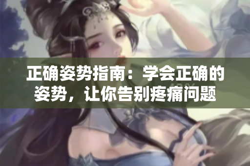 正确姿势指南：学会正确的姿势，让你告别疼痛问题