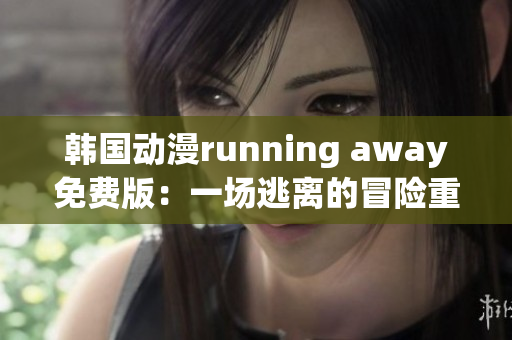 韩国动漫running away免费版：一场逃离的冒险重新定义(1)