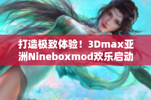 打造极致体验！3Dmax亚洲Nineboxmod欢乐启动