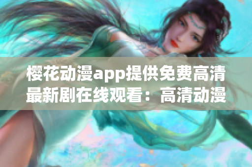 樱花动漫app提供免费高清最新剧在线观看：高清动漫免费观看平台