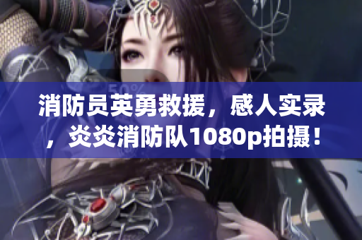 消防员英勇救援，感人实录，炎炎消防队1080p拍摄！