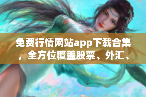 免费行情网站app下载合集，全方位覆盖股票、外汇、期货等领域(1)