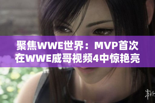 聚焦WWE世界：MVP首次在WWE威哥视频4中惊艳亮相