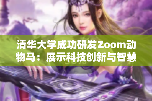 清华大学成功研发Zoom动物马：展示科技创新与智慧的完美融合