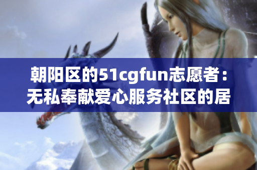 朝阳区的51cgfun志愿者：无私奉献爱心服务社区的居民