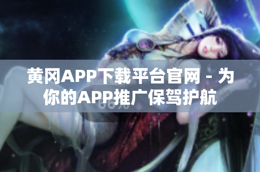 黄冈APP下载平台官网 - 为你的APP推广保驾护航